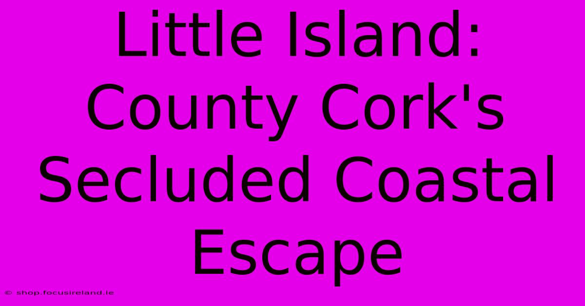 Little Island:  County Cork's Secluded Coastal Escape