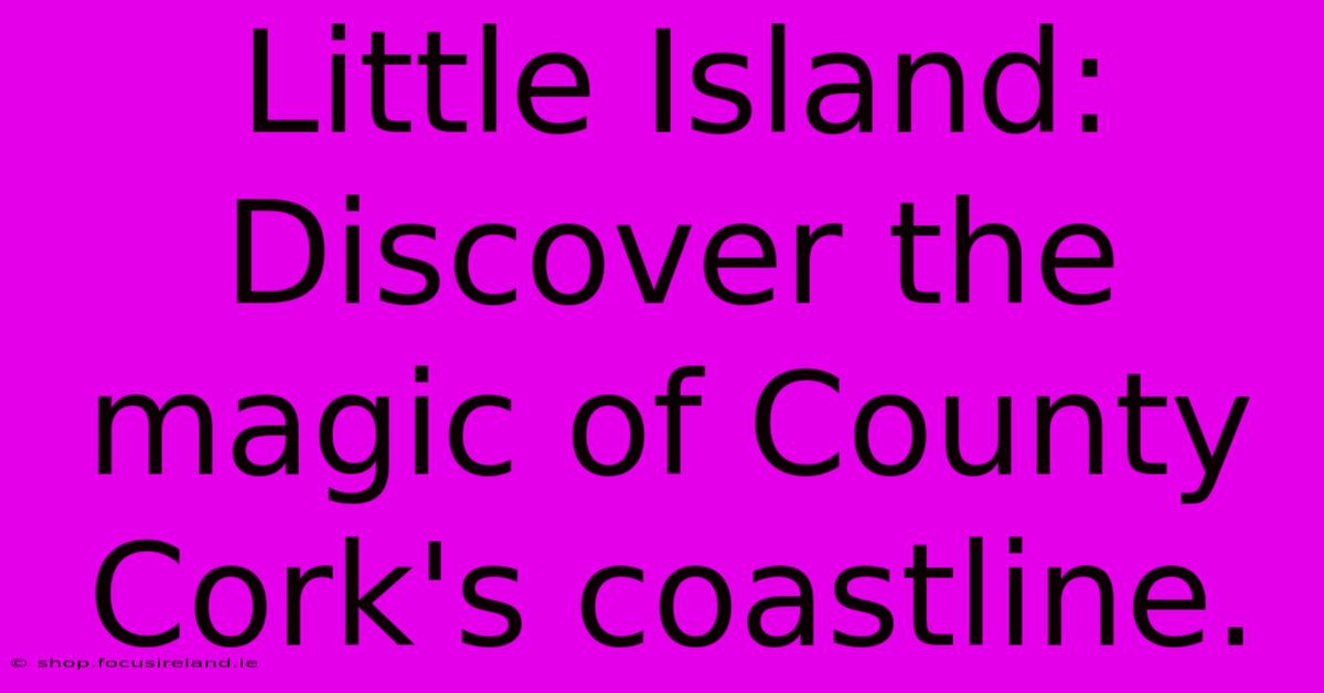 Little Island: Discover The Magic Of County Cork's Coastline.