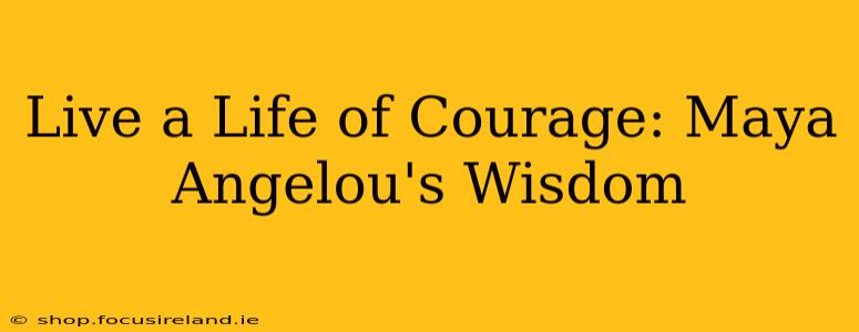 Live a Life of Courage: Maya Angelou's Wisdom