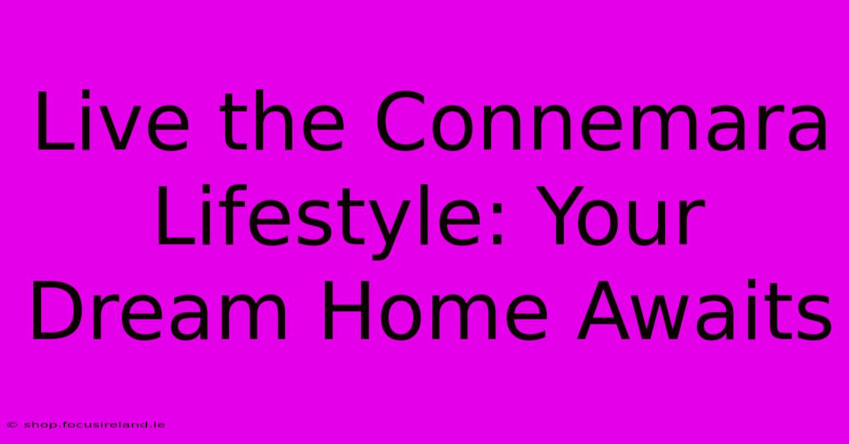 Live The Connemara Lifestyle: Your Dream Home Awaits