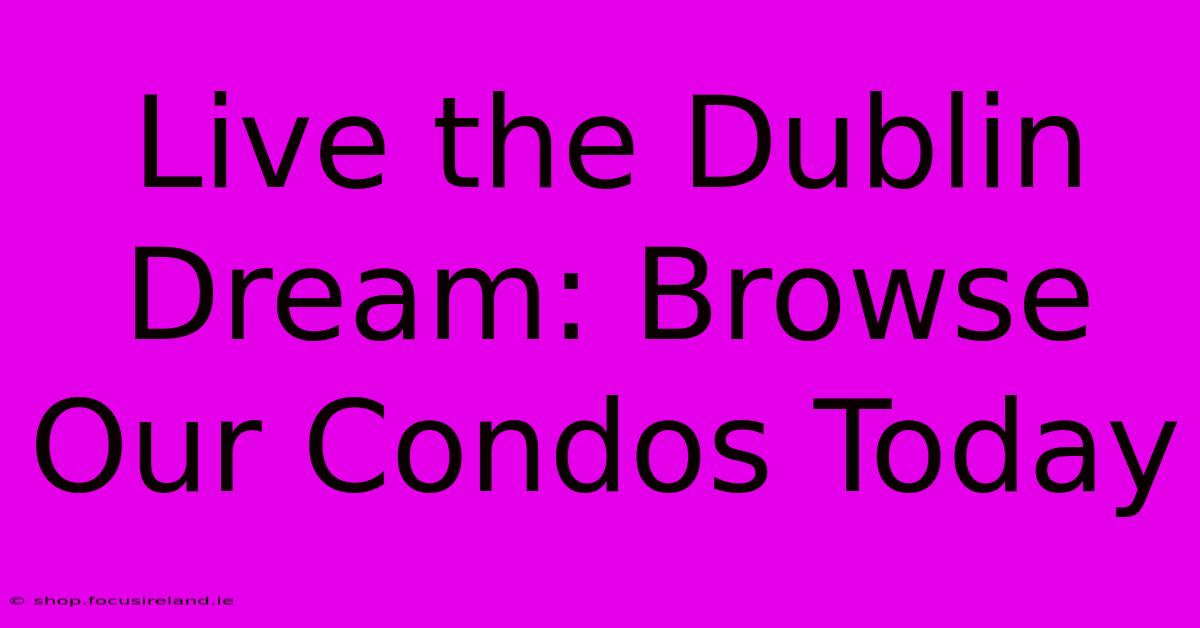 Live The Dublin Dream: Browse Our Condos Today