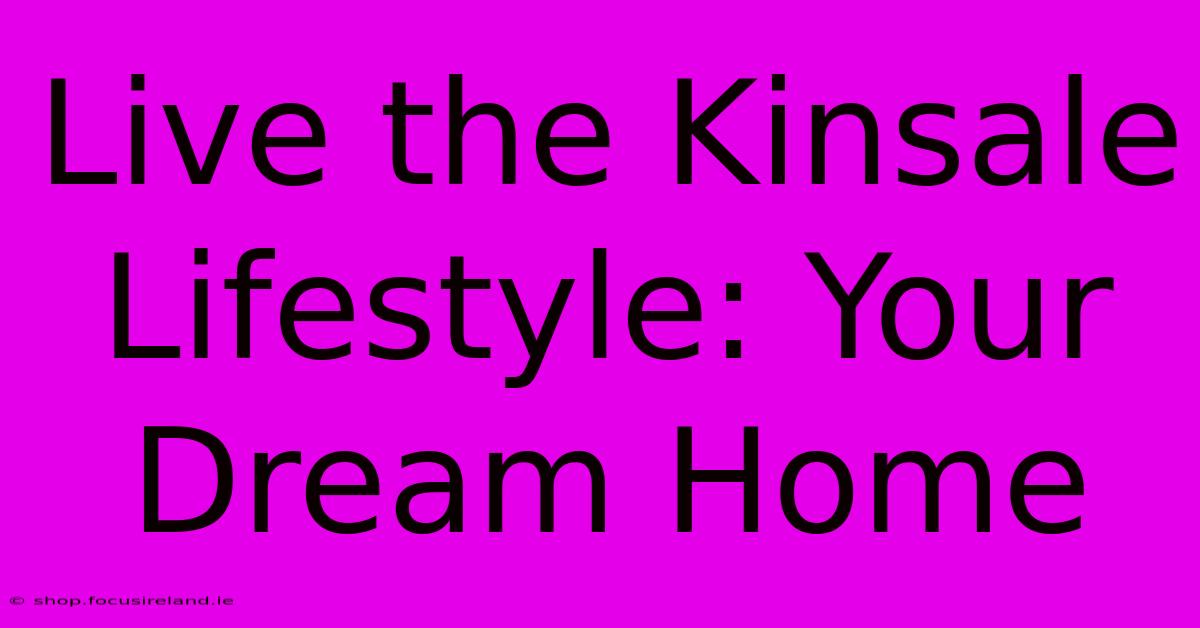 Live The Kinsale Lifestyle: Your Dream Home