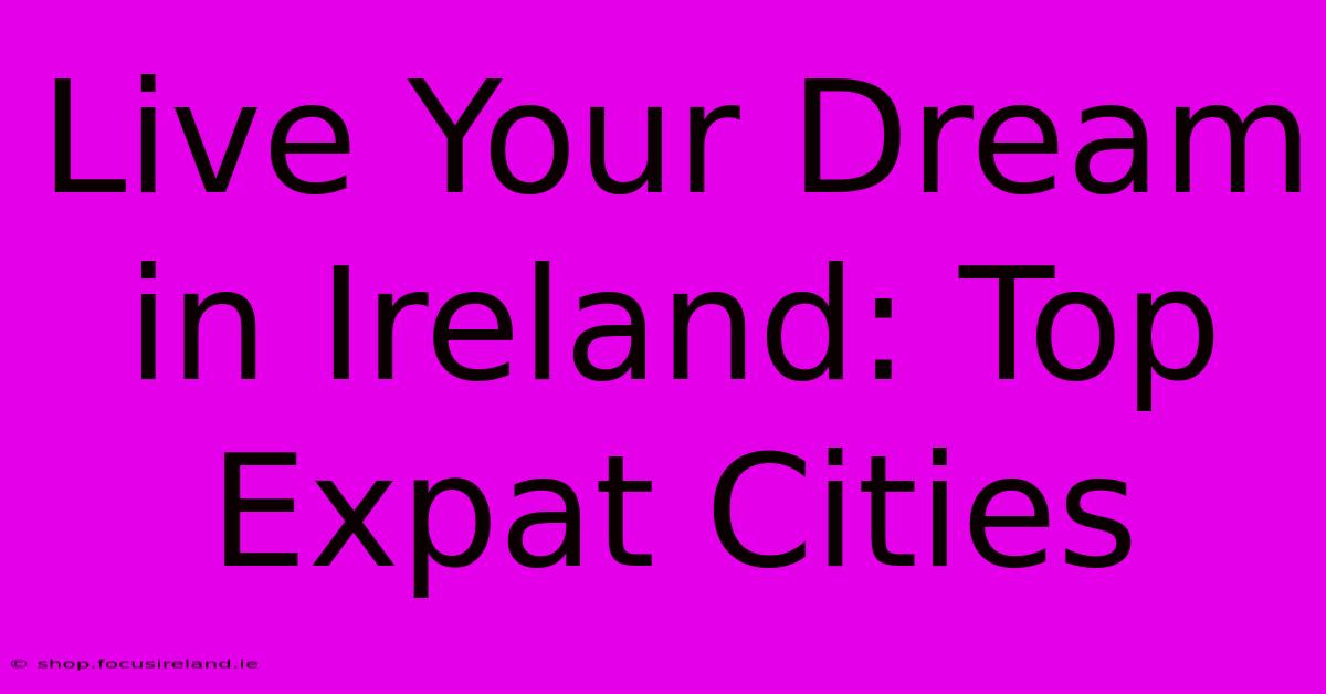 Live Your Dream In Ireland: Top Expat Cities