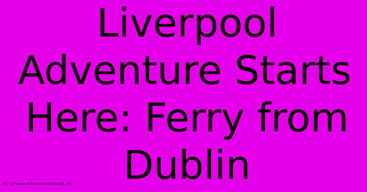 Liverpool Adventure Starts Here: Ferry From Dublin