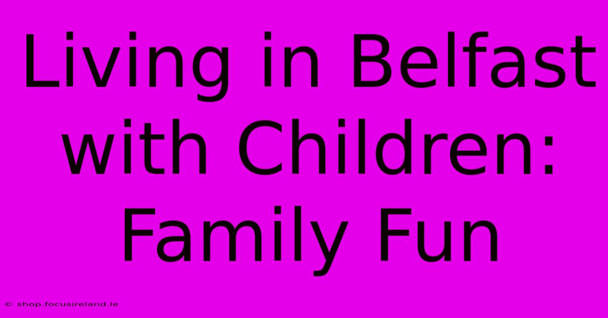 Living In Belfast With Children: Family Fun