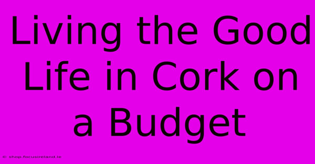 Living The Good Life In Cork On A Budget