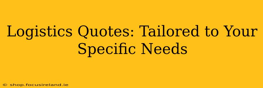 Logistics Quotes: Tailored to Your Specific Needs