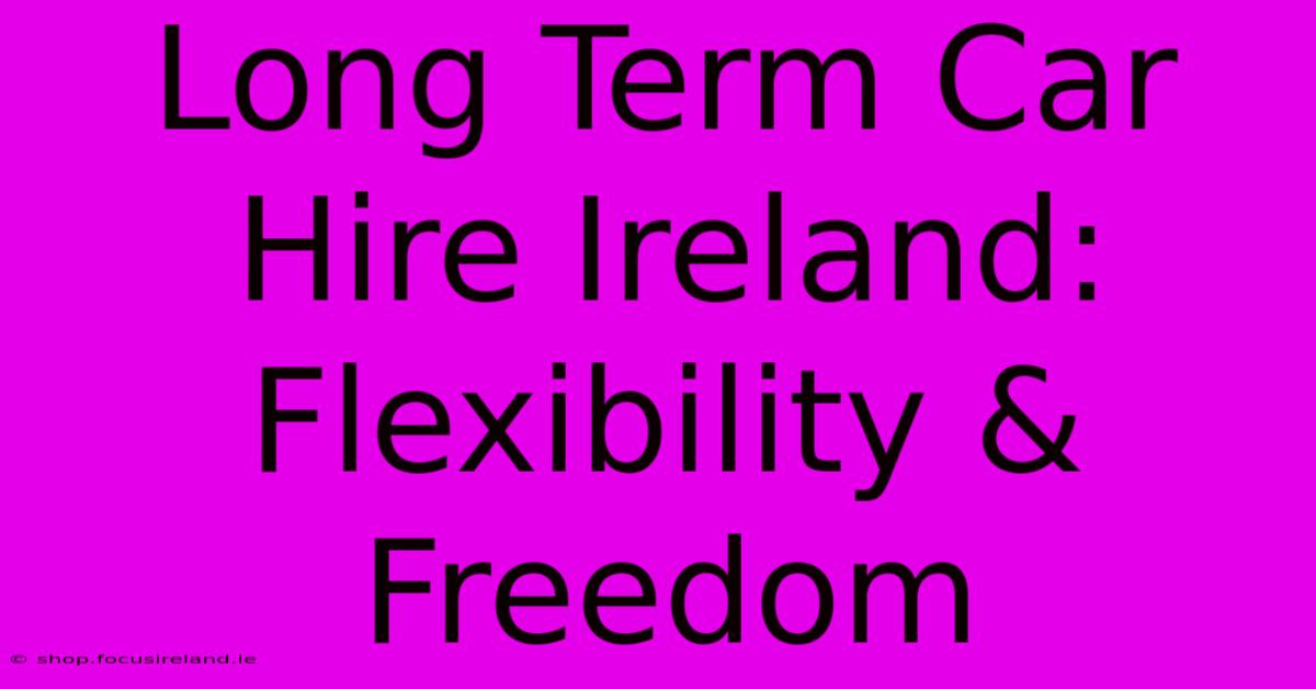 Long Term Car Hire Ireland: Flexibility & Freedom