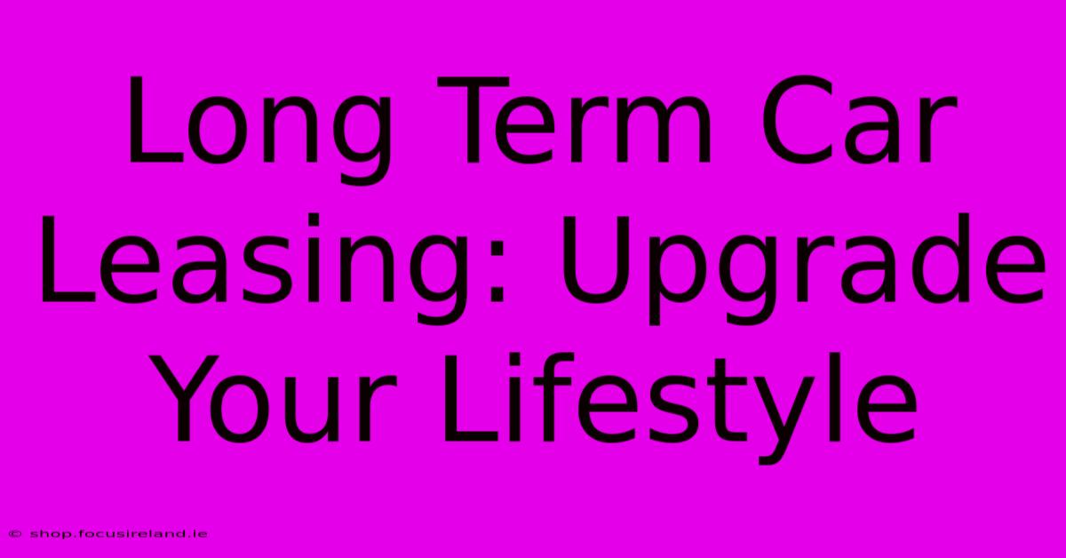 Long Term Car Leasing: Upgrade Your Lifestyle