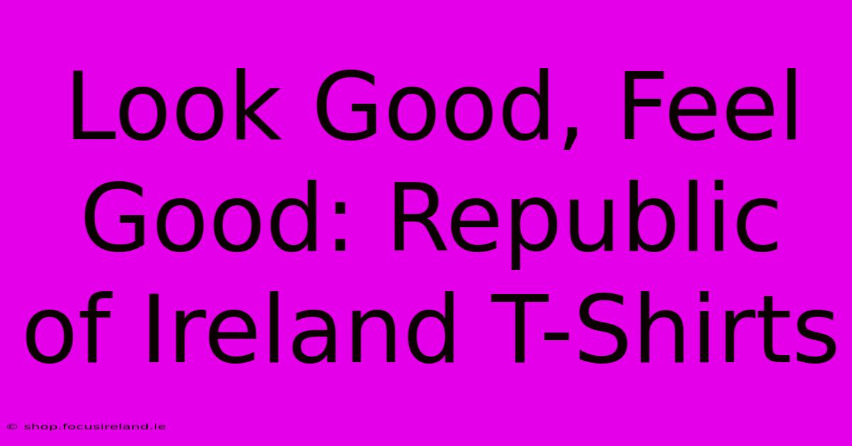 Look Good, Feel Good: Republic Of Ireland T-Shirts