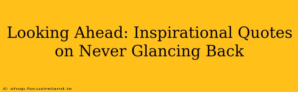 Looking Ahead: Inspirational Quotes on Never Glancing Back