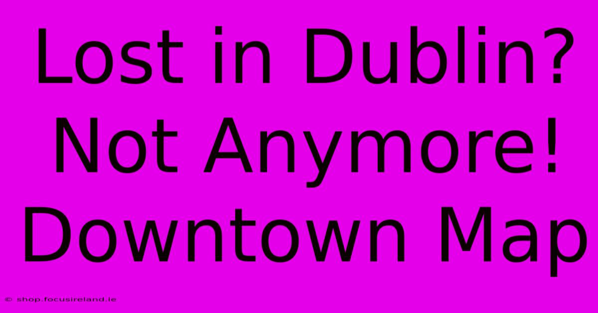 Lost In Dublin? Not Anymore! Downtown Map