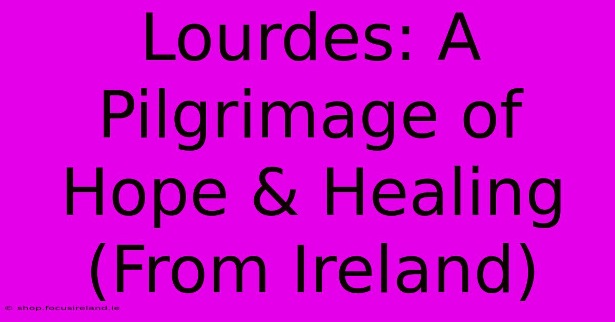 Lourdes: A Pilgrimage Of Hope & Healing (From Ireland)