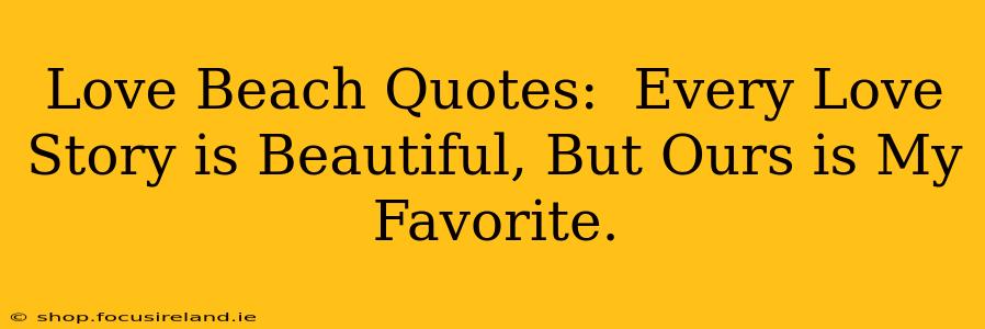 Love Beach Quotes:  Every Love Story is Beautiful, But Ours is My Favorite.