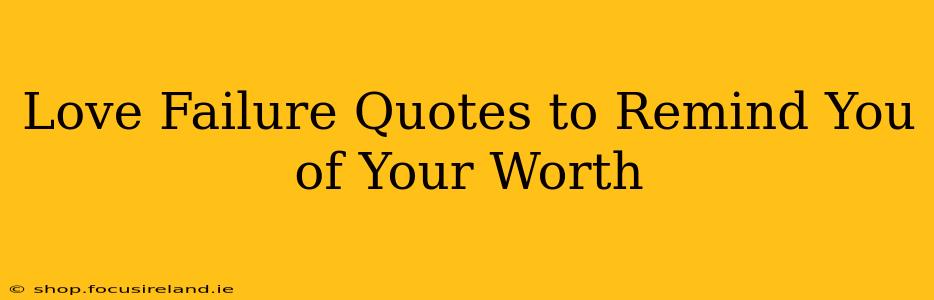 Love Failure Quotes to Remind You of Your Worth