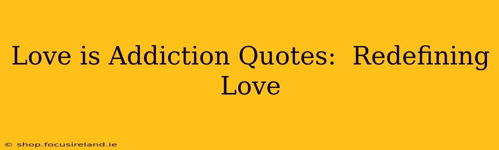 Love is Addiction Quotes:  Redefining Love 
