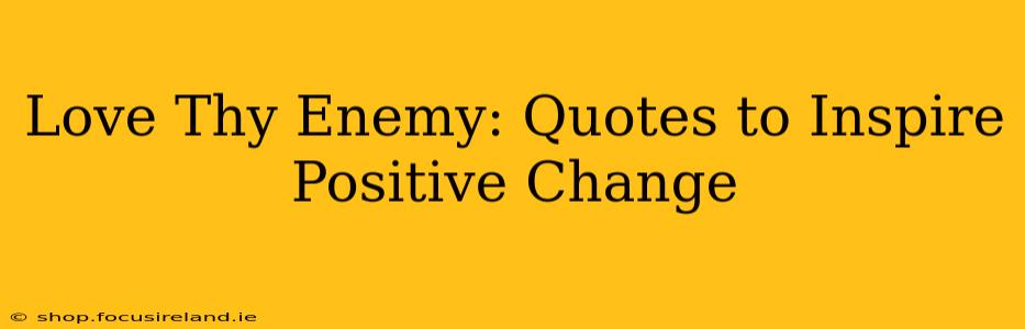 Love Thy Enemy: Quotes to Inspire Positive Change