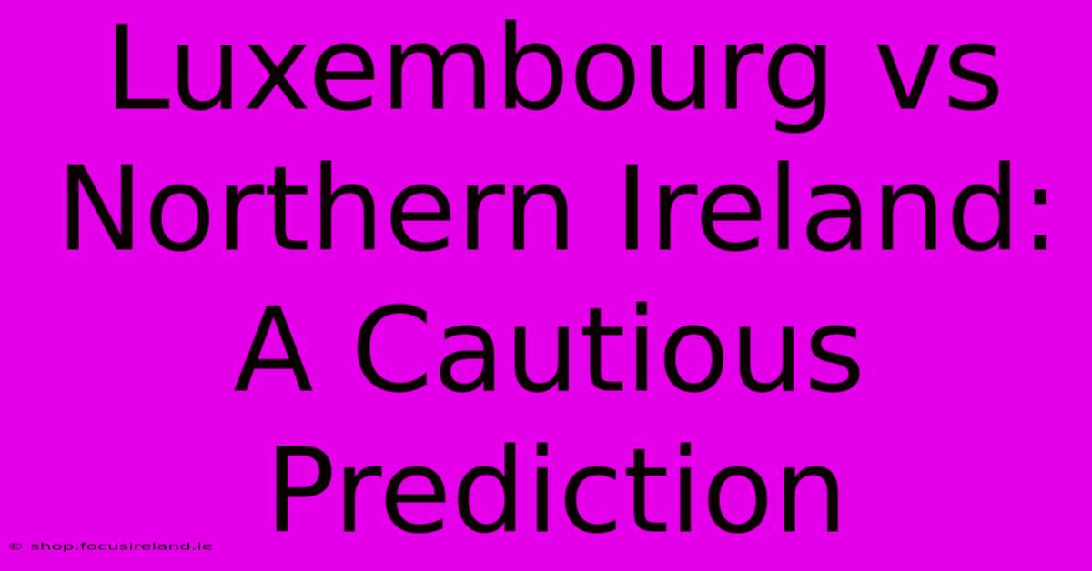 Luxembourg Vs Northern Ireland:  A Cautious Prediction