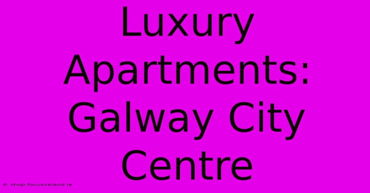 Luxury Apartments: Galway City Centre