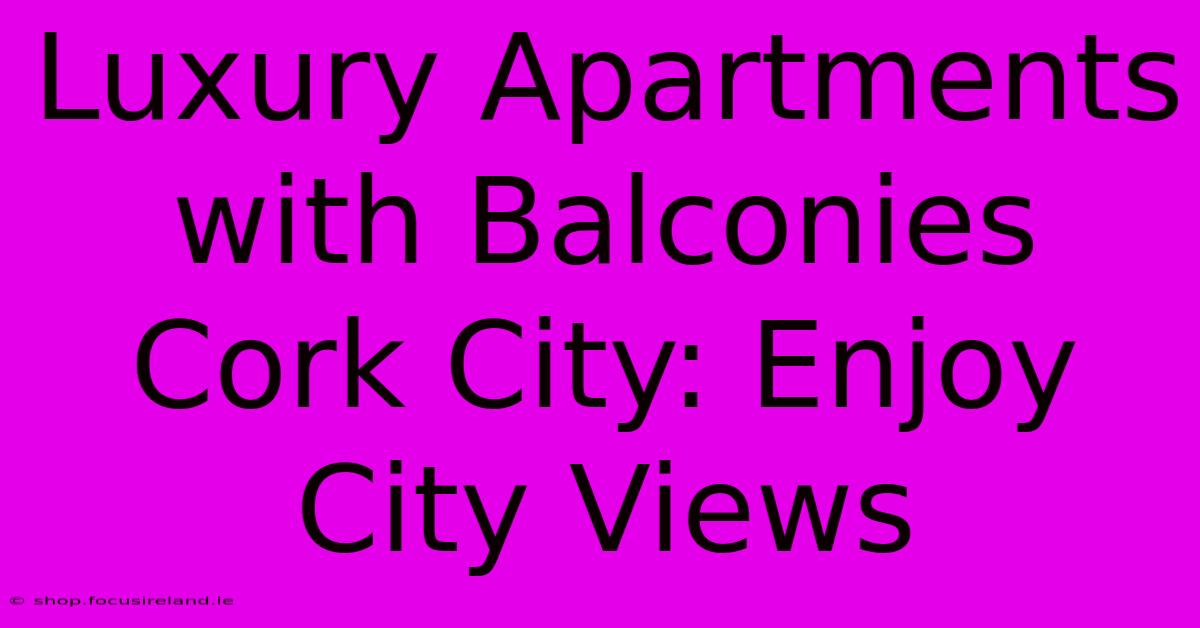 Luxury Apartments With Balconies Cork City: Enjoy City Views