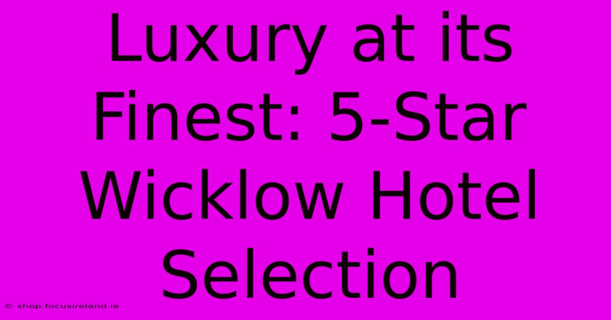 Luxury At Its Finest: 5-Star Wicklow Hotel Selection