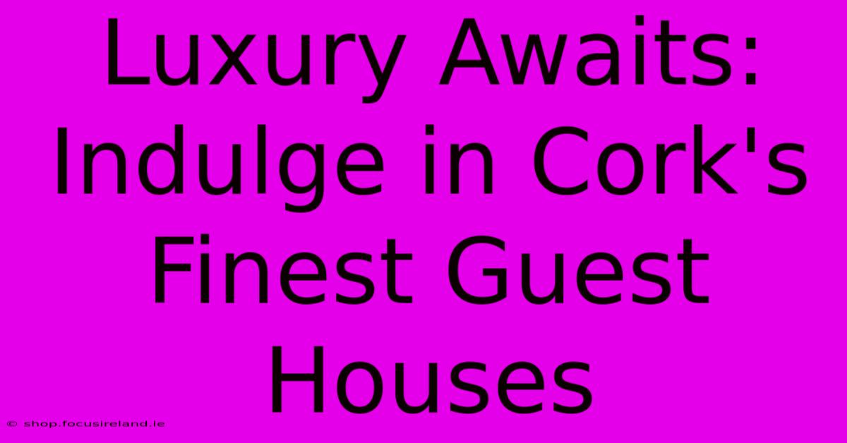 Luxury Awaits: Indulge In Cork's Finest Guest Houses