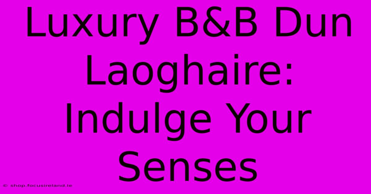 Luxury B&B Dun Laoghaire: Indulge Your Senses