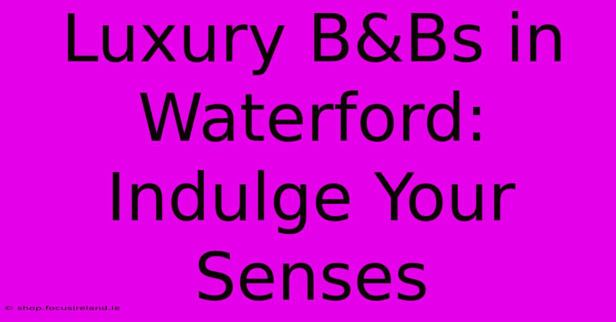 Luxury B&Bs In Waterford: Indulge Your Senses