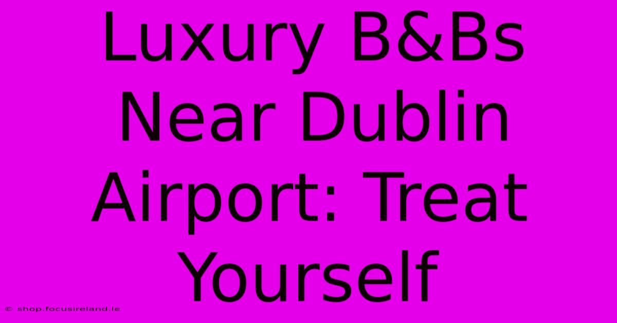 Luxury B&Bs Near Dublin Airport: Treat Yourself