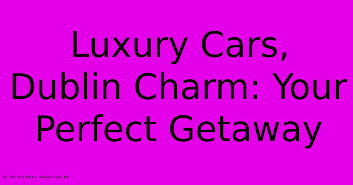 Luxury Cars, Dublin Charm: Your Perfect Getaway