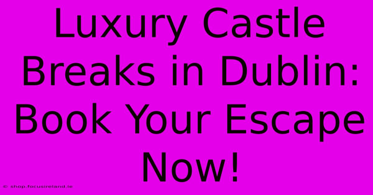 Luxury Castle Breaks In Dublin:  Book Your Escape Now!