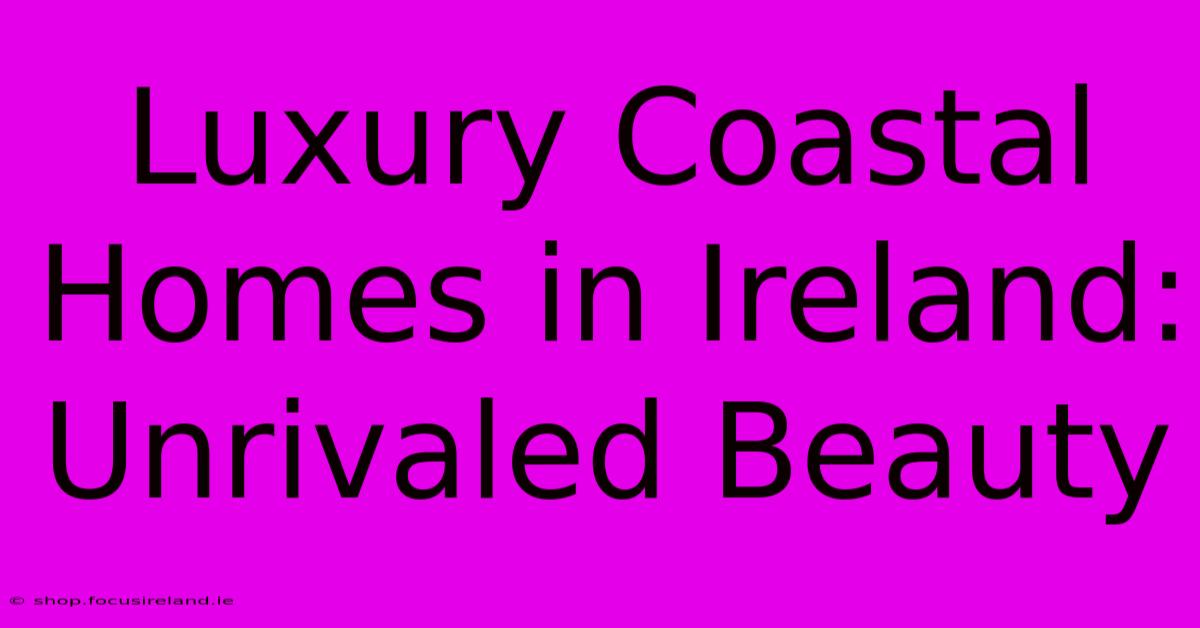 Luxury Coastal Homes In Ireland: Unrivaled Beauty