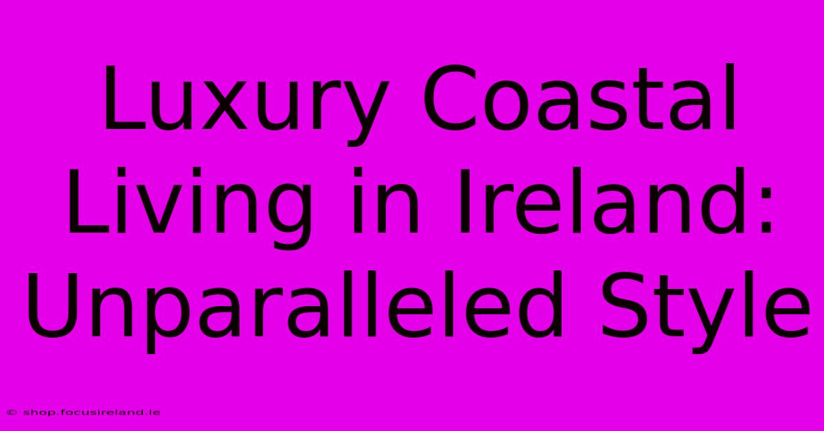 Luxury Coastal Living In Ireland: Unparalleled Style