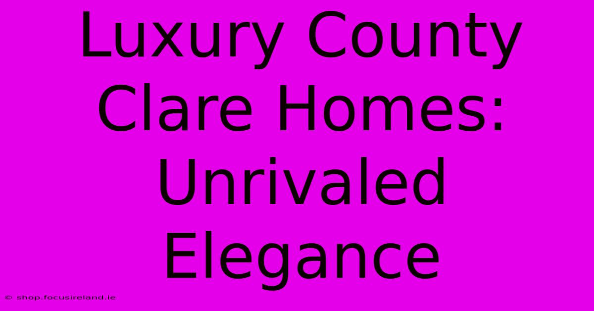 Luxury County Clare Homes: Unrivaled Elegance