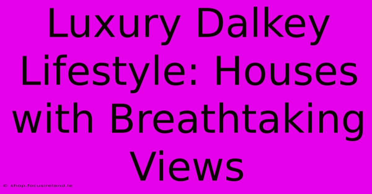 Luxury Dalkey Lifestyle: Houses With Breathtaking Views