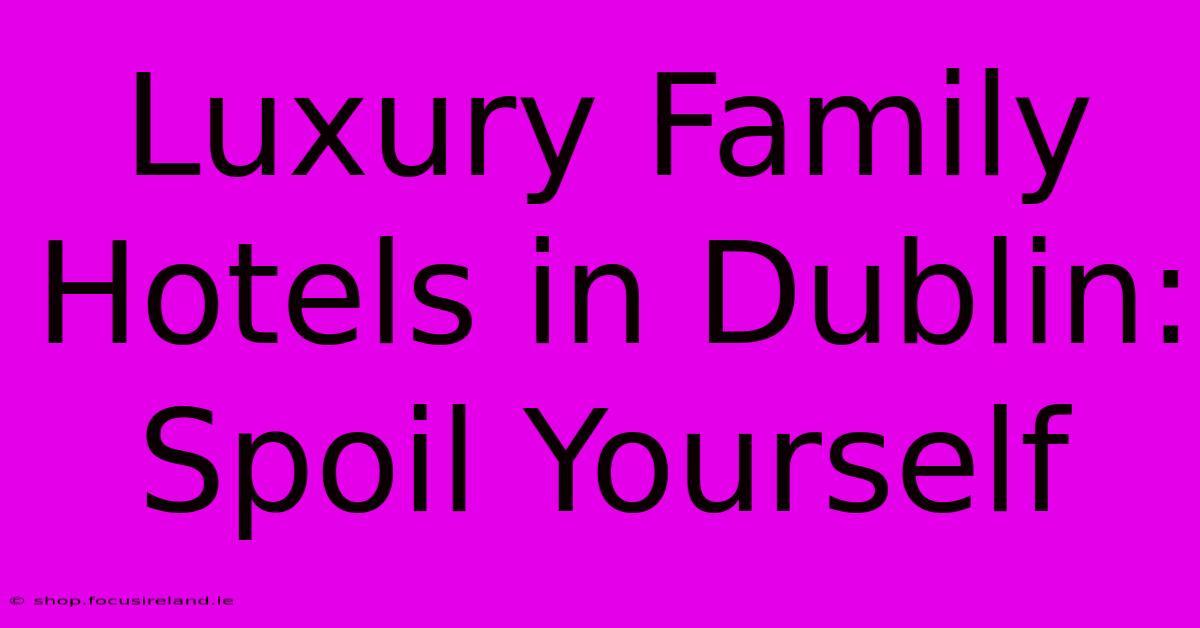 Luxury Family Hotels In Dublin: Spoil Yourself