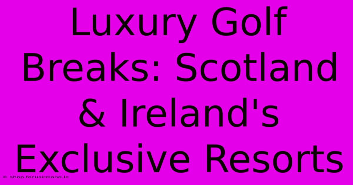 Luxury Golf Breaks: Scotland & Ireland's Exclusive Resorts