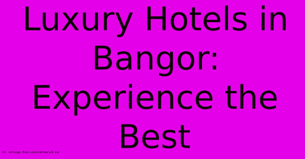 Luxury Hotels In Bangor: Experience The Best