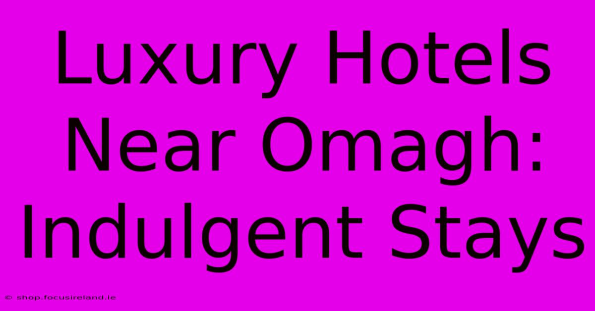 Luxury Hotels Near Omagh: Indulgent Stays