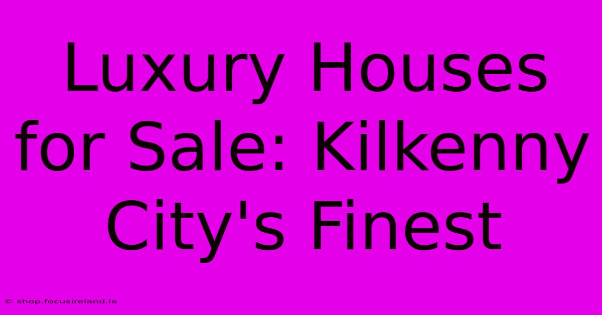 Luxury Houses For Sale: Kilkenny City's Finest