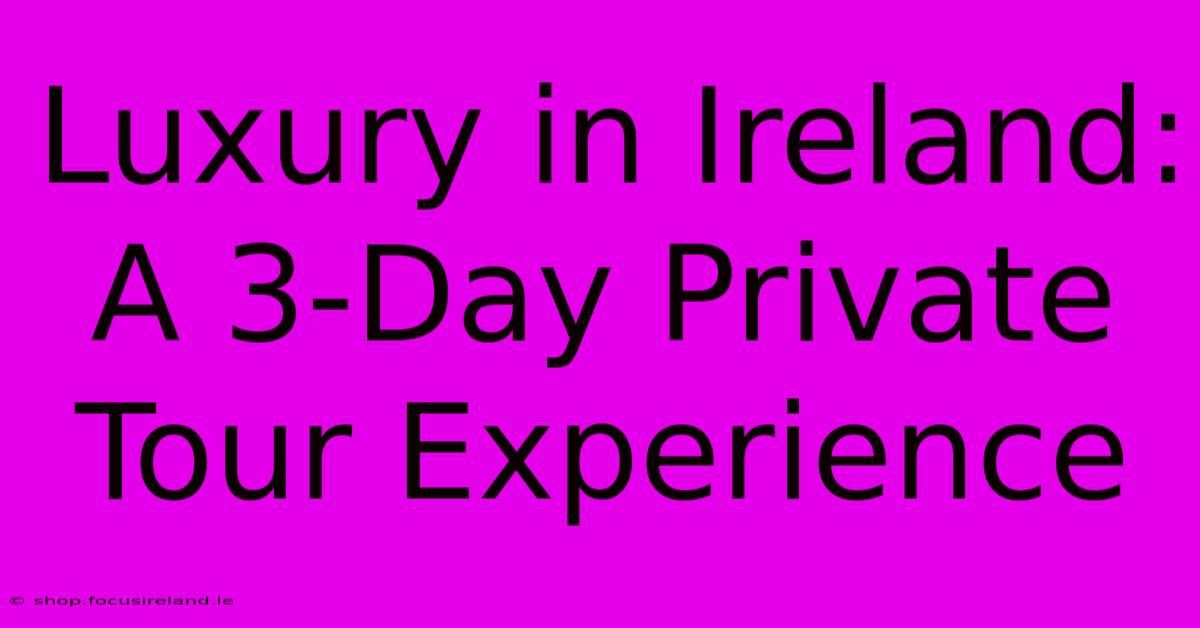 Luxury In Ireland: A 3-Day Private Tour Experience