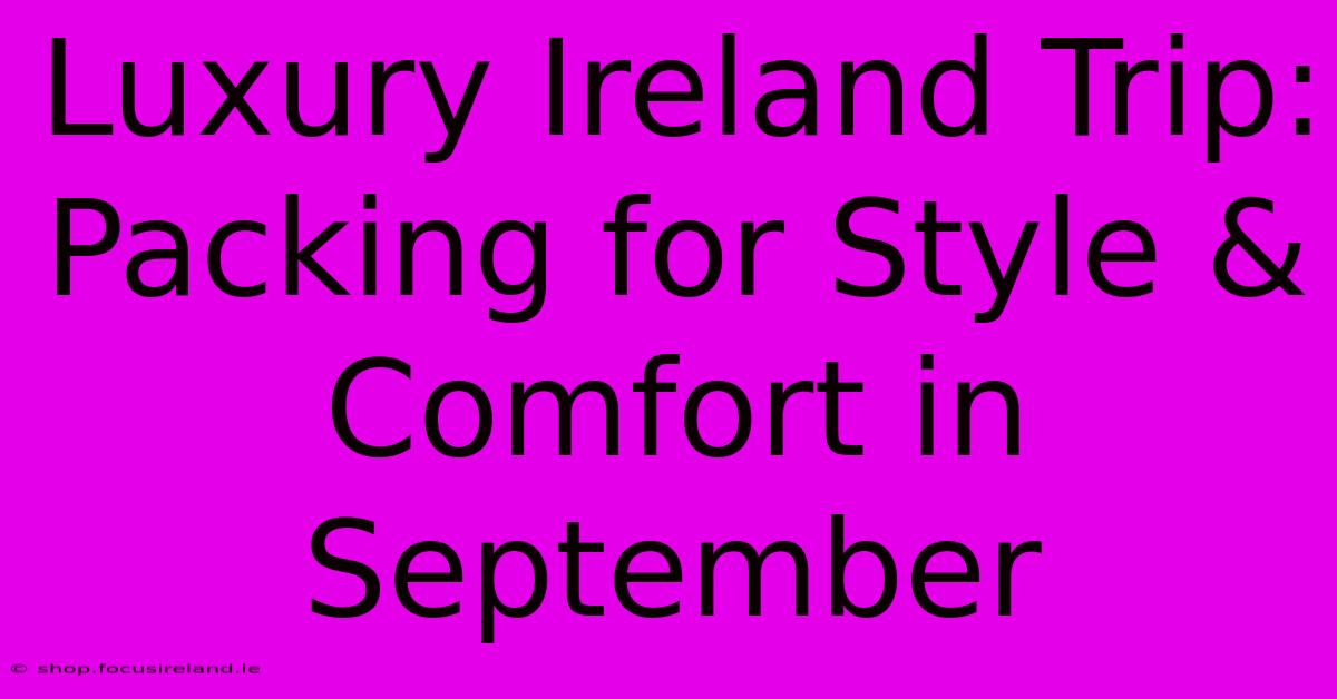 Luxury Ireland Trip: Packing For Style & Comfort In September