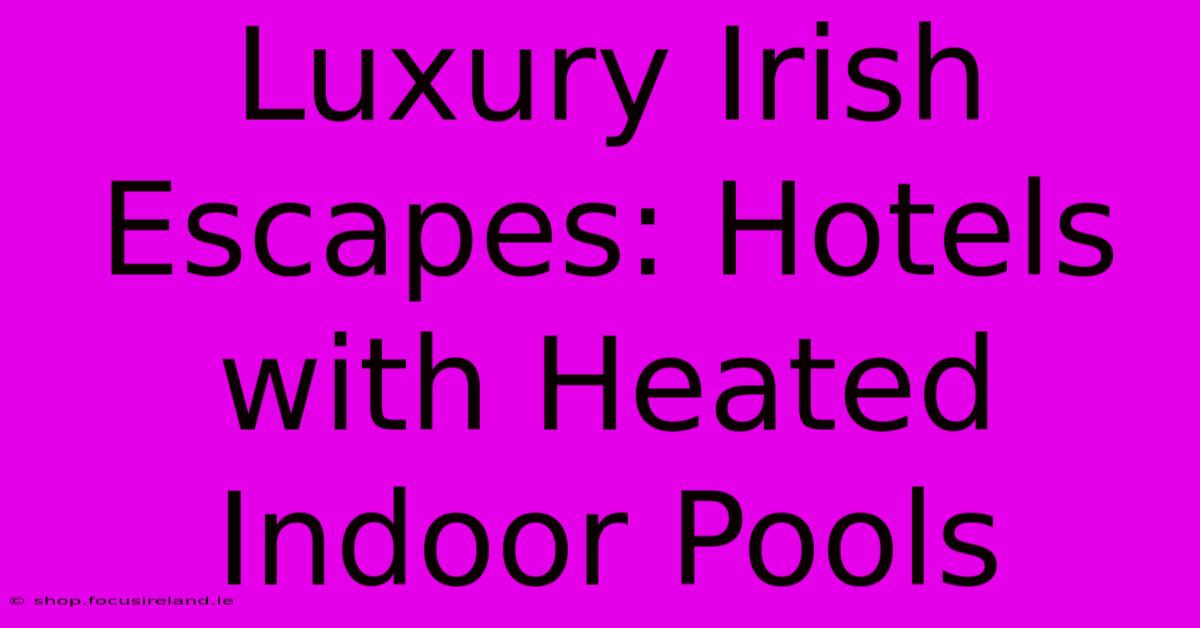 Luxury Irish Escapes: Hotels With Heated Indoor Pools