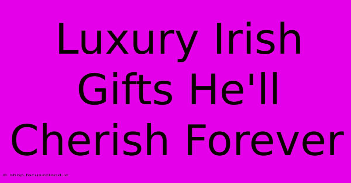 Luxury Irish Gifts He'll Cherish Forever