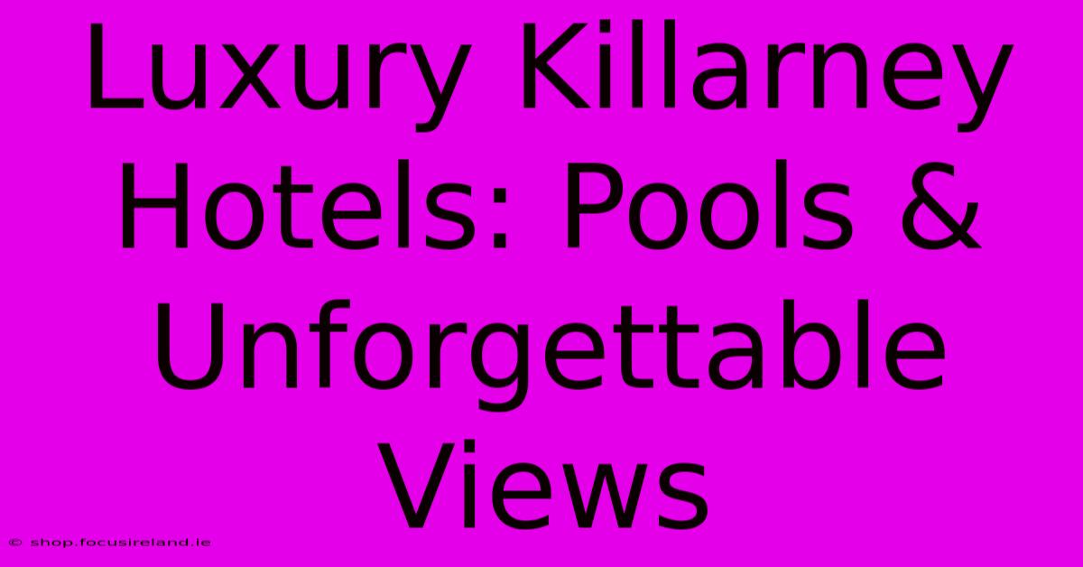 Luxury Killarney Hotels: Pools & Unforgettable Views