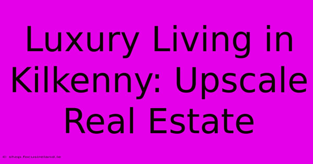 Luxury Living In Kilkenny: Upscale Real Estate