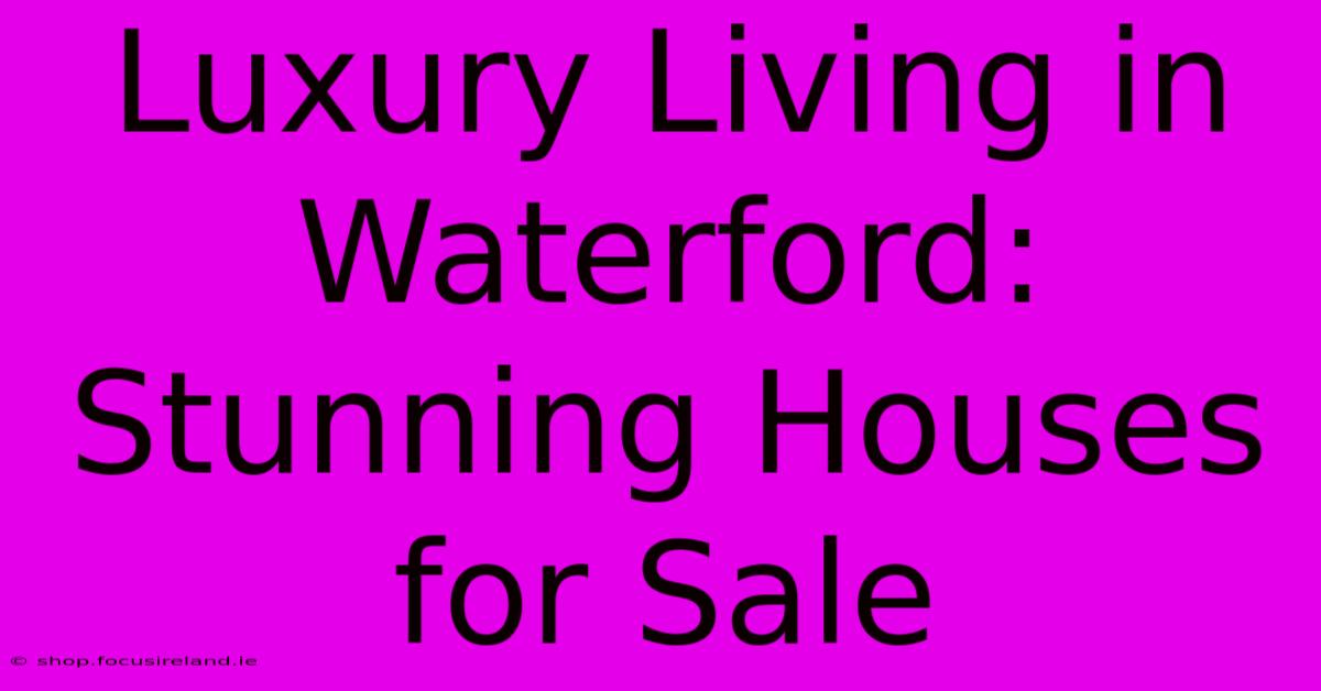 Luxury Living In Waterford: Stunning Houses For Sale