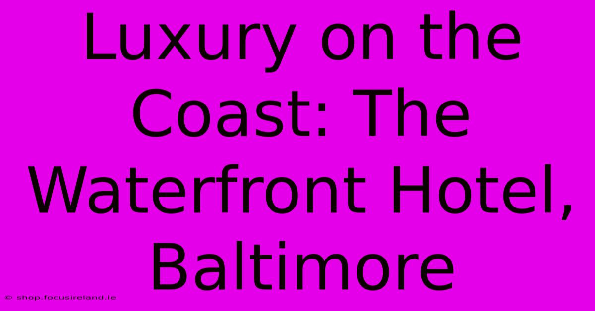 Luxury On The Coast: The Waterfront Hotel, Baltimore