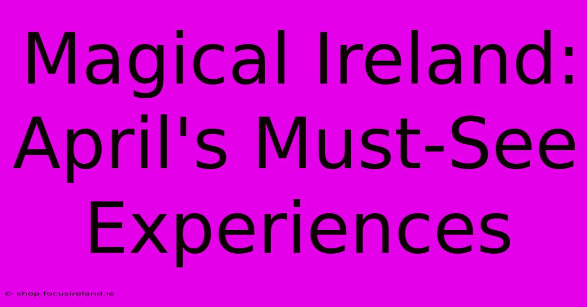 Magical Ireland: April's Must-See Experiences