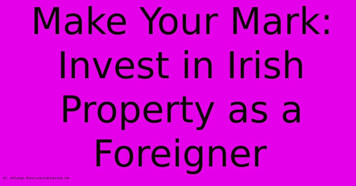 Make Your Mark: Invest In Irish Property As A Foreigner